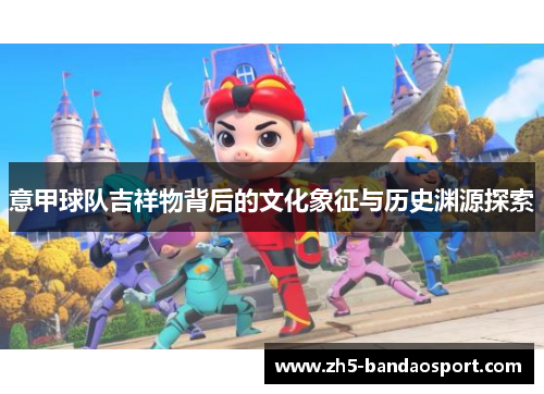 意甲球队吉祥物背后的文化象征与历史渊源探索