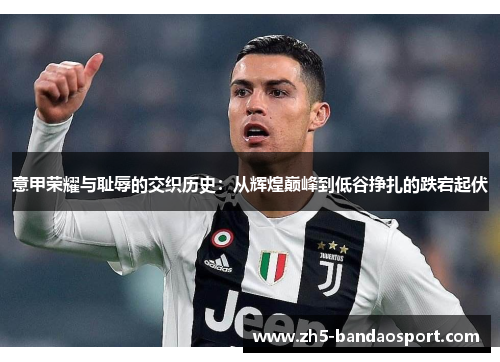 意甲荣耀与耻辱的交织历史:从辉煌巅峰到低谷挣扎的跌宕起伏 意甲荣耀与耻辱的交织历史:从辉煌巅峰到低谷挣扎的跌宕起伏