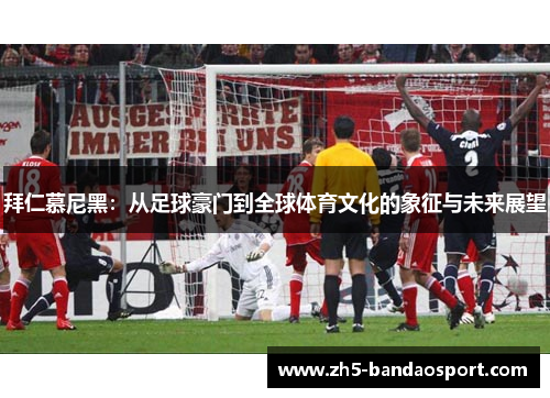 拜仁慕尼黑:从足球豪门到全球体育文化的象征与未来展望 拜仁慕尼黑:从足球豪门到全球体育文化的象征与未来展望
