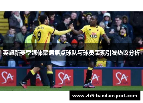 英超新赛季媒体聚焦焦点球队与球员表现引发热议分析 英超新赛季媒体聚焦焦点球队与球员表现引发热议分析