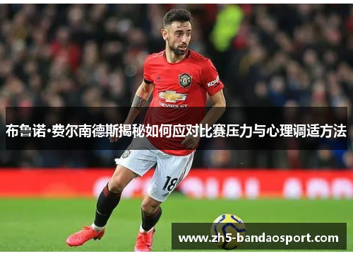 布鲁诺·费尔南德斯揭秘如何应对比赛压力与心理调适方法
