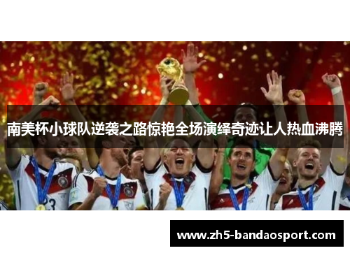 南美杯小球队逆袭之路惊艳全场演绎奇迹让人热血沸腾 南美杯小球队逆袭之路惊艳全场演绎奇迹让人热血沸腾