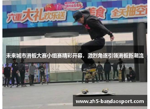 未来城市滑板大赛小组赛精彩开幕,激烈角逐引领滑板新潮流 未来城市滑板大赛小组赛精彩开幕,激烈角逐引领滑板新潮流