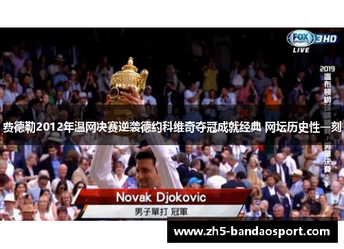 费德勒2012年温网决赛逆袭德约科维奇夺冠成就经典 网坛历史性一刻