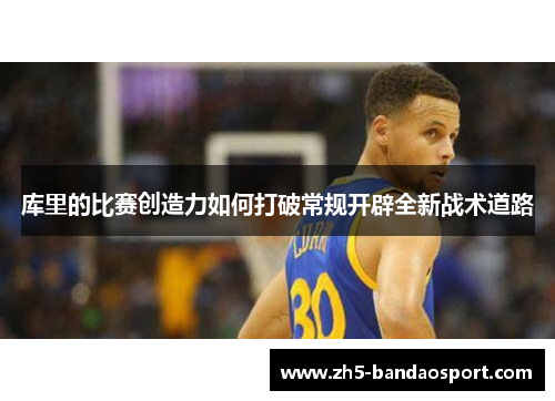 库里的比赛创造力如何打破常规开辟全新战术道路