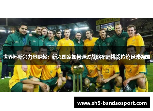 世界杯新兴力量崛起：新兴国家如何通过战略布局挑战传统足球强国