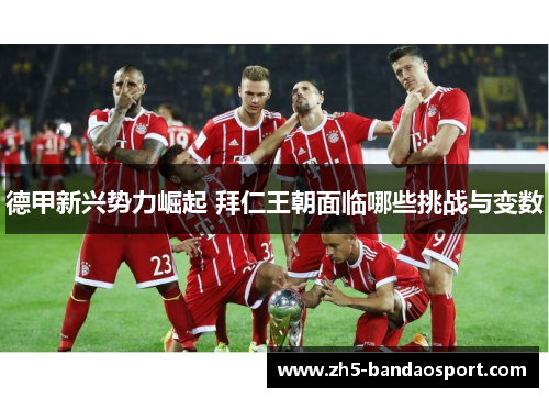 德甲新兴势力崛起 拜仁王朝面临哪些挑战与变数