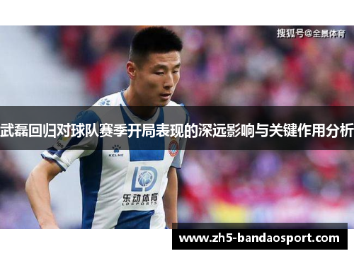 武磊回归对球队赛季开局表现的深远影响与关键作用分析 武磊回归对球队赛季开局表现的深远影响与关键作用分析