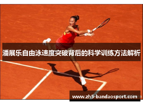 潘展乐自由泳速度突破背后的科学训练方法解析 潘展乐自由泳速度突破背后的科学训练方法解析