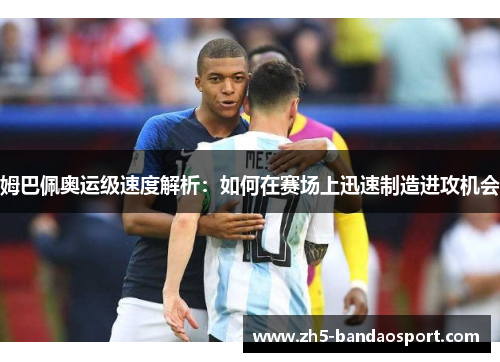 姆巴佩奥运级速度解析：如何在赛场上迅速制造进攻机会