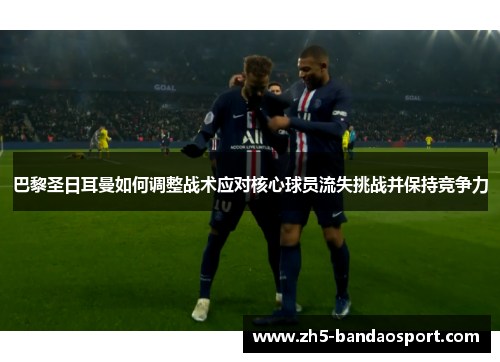 巴黎圣日耳曼如何调整战术应对核心球员流失挑战并保持竞争力