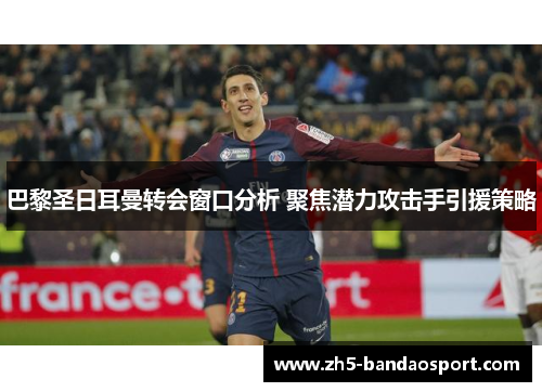 巴黎圣日耳曼转会窗口分析 聚焦潜力攻击手引援策略 巴黎圣日耳曼转会窗口分析 聚焦潜力攻击手引援策略