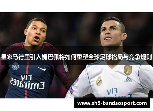 皇家马德里引入姆巴佩将如何重塑全球足球格局与竞争规则 皇家马德里引入姆巴佩将如何重塑全球足球格局与竞争规则