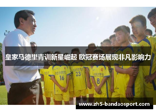 皇家马德里青训新星崛起 欧冠赛场展现非凡影响力