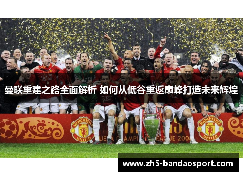 曼联重建之路全面解析 如何从低谷重返巅峰打造未来辉煌