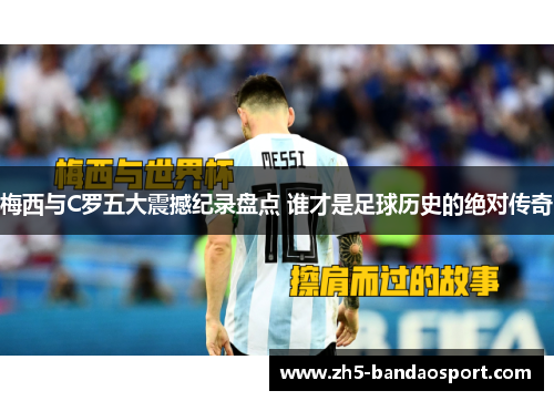 梅西与C罗五大震撼纪录盘点 谁才是足球历史的绝对传奇