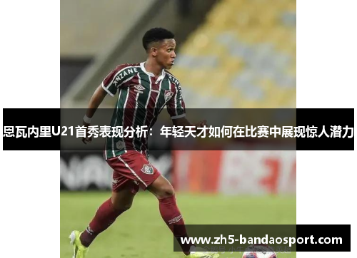 恩瓦内里U21首秀表现分析：年轻天才如何在比赛中展现惊人潜力