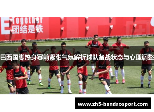 巴西国脚热身赛前紧张气氛解析球队备战状态与心理调整
