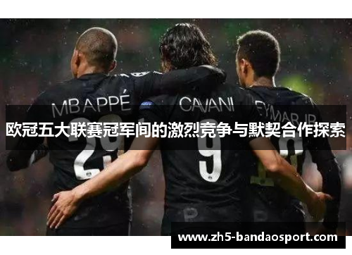 欧冠五大联赛冠军间的激烈竞争与默契合作探索