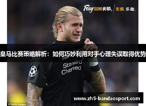 皇马比赛策略解析：如何巧妙利用对手心理失误取得优势