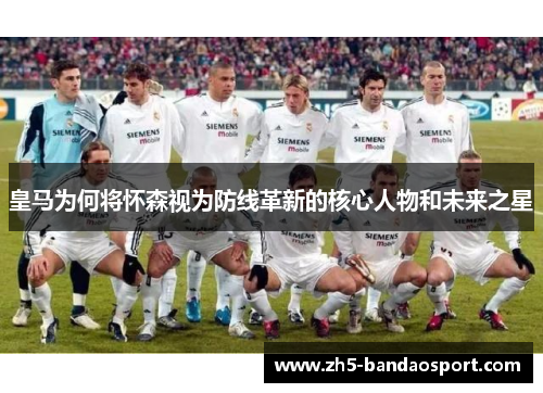 皇马为何将怀森视为防线革新的核心人物和未来之星