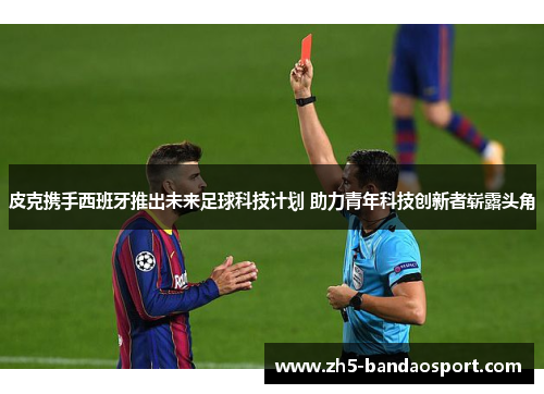 皮克携手西班牙推出未来足球科技计划 助力青年科技创新者崭露头角 皮克携手西班牙推出未来足球科技计划 助力青年科技创新者崭露头角