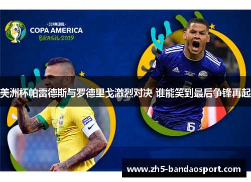 美洲杯帕雷德斯与罗德里戈激烈对决 谁能笑到最后争锋再起 美洲杯帕雷德斯与罗德里戈激烈对决 谁能笑到最后争锋再起