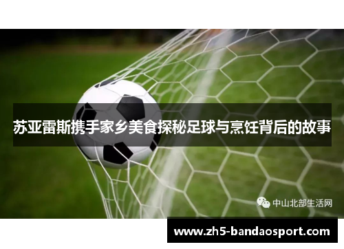 苏亚雷斯携手家乡美食探秘足球与烹饪背后的故事