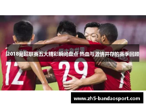 2018葡超联赛五大精彩瞬间盘点 热血与激情并存的赛季回顾