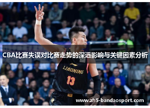 CBA比赛失误对比赛走势的深远影响与关键因素分析