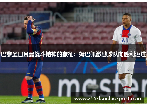 巴黎圣日耳曼战斗精神的象征：姆巴佩激励球队向胜利迈进