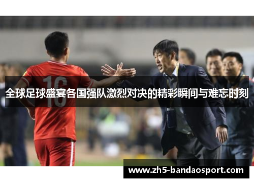 全球足球盛宴各国强队激烈对决的精彩瞬间与难忘时刻