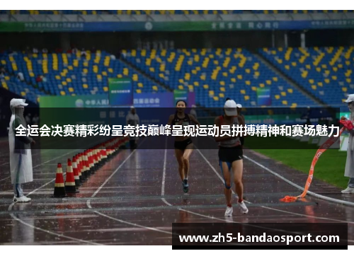 全运会决赛精彩纷呈竞技巅峰呈现运动员拼搏精神和赛场魅力