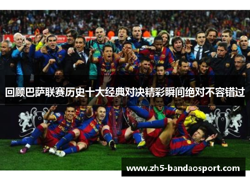 回顾巴萨联赛历史十大经典对决精彩瞬间绝对不容错过