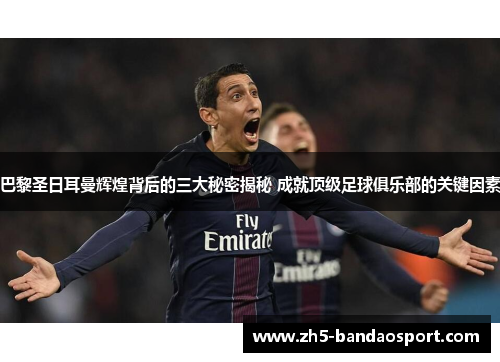 巴黎圣日耳曼辉煌背后的三大秘密揭秘 成就顶级足球俱乐部的关键因素