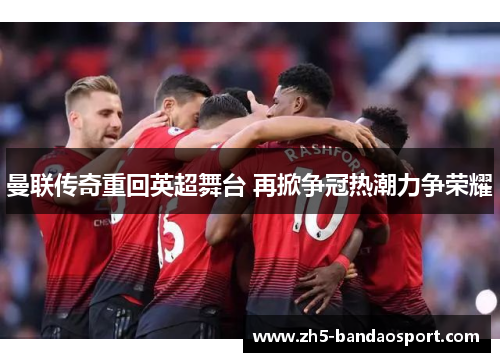 曼联传奇重回英超舞台 再掀争冠热潮力争荣耀 曼联传奇重回英超舞台 再掀争冠热潮力争荣耀