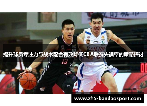 提升球员专注力与战术配合有效降低CBA联赛失误率的策略探讨