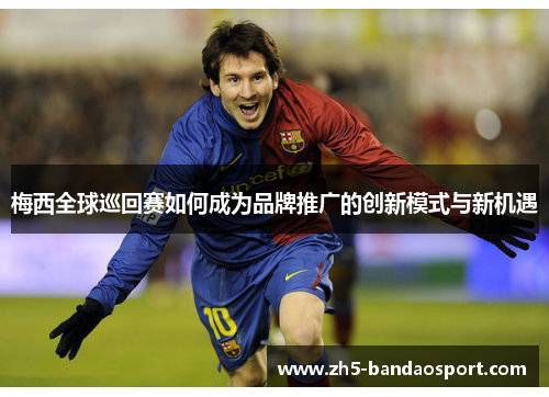 梅西全球巡回赛如何成为品牌推广的创新模式与新机遇