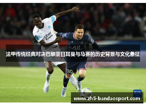 法甲传统经典对决巴黎圣日耳曼与马赛的历史背景与文化象征