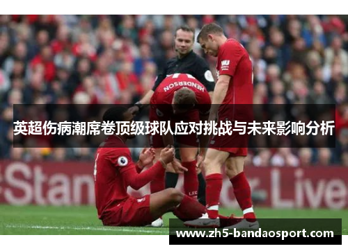 英超伤病潮席卷顶级球队应对挑战与未来影响分析 英超伤病潮席卷顶级球队应对挑战与未来影响分析