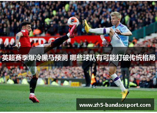 英超赛季爆冷黑马预测 哪些球队有可能打破传统格局 英超赛季爆冷黑马预测 哪些球队有可能打破传统格局