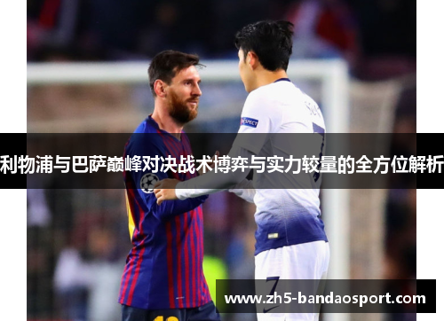 利物浦与巴萨巅峰对决战术博弈与实力较量的全方位解析