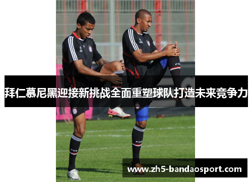 拜仁慕尼黑迎接新挑战全面重塑球队打造未来竞争力