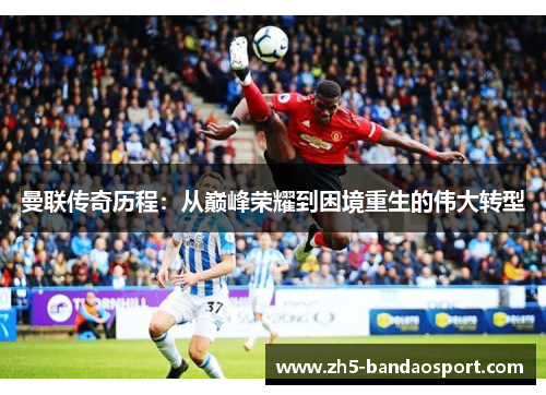 曼联传奇历程：从巅峰荣耀到困境重生的伟大转型