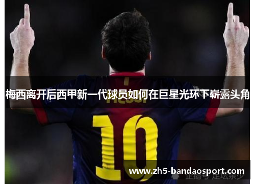 梅西离开后西甲新一代球员如何在巨星光环下崭露头角 梅西离开后西甲新一代球员如何在巨星光环下崭露头角