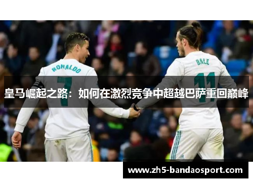 皇马崛起之路:如何在激烈竞争中超越巴萨重回巅峰 皇马崛起之路:如何在激烈竞争中超越巴萨重回巅峰