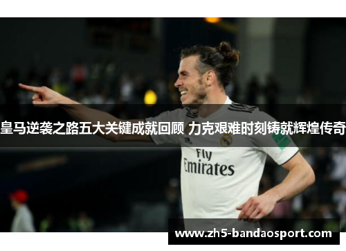 皇马逆袭之路五大关键成就回顾 力克艰难时刻铸就辉煌传奇