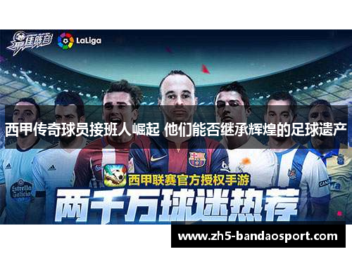 西甲传奇球员接班人崛起 他们能否继承辉煌的足球遗产