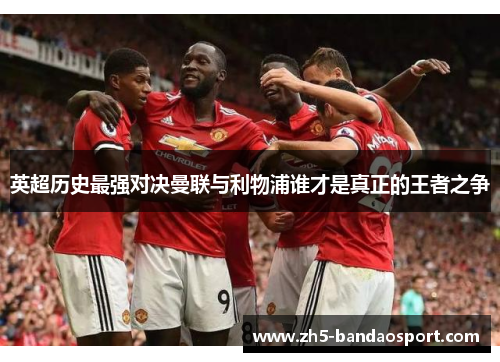 英超历史最强对决曼联与利物浦谁才是真正的王者之争