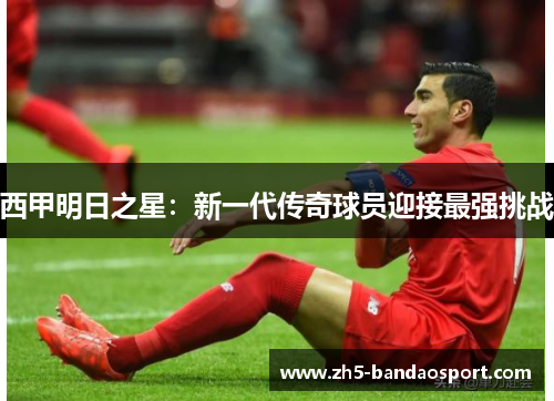 西甲明日之星：新一代传奇球员迎接最强挑战